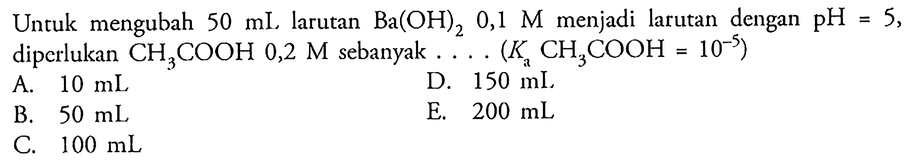 Untuk mengubah 50 mL larutan Ba(OH)2 0,1 M menjadi larutan dengan pH=5, diperlukan CH3COOH 0,2 M sebanyak .... (Ka CH3COOH=10^(-5)) 