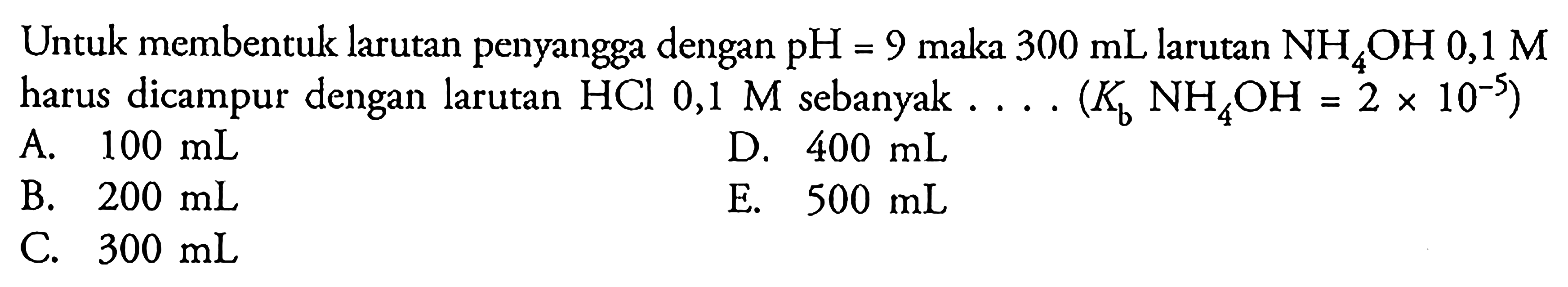 Untuk membentuk larutan penyangga dengan pH=9 maka 300 mL larutan NH4OH 0,1 M harus dicampur dengan larutan HCl 0,1 M sebanyak....(Kb NH4OH=2x10^-5) 