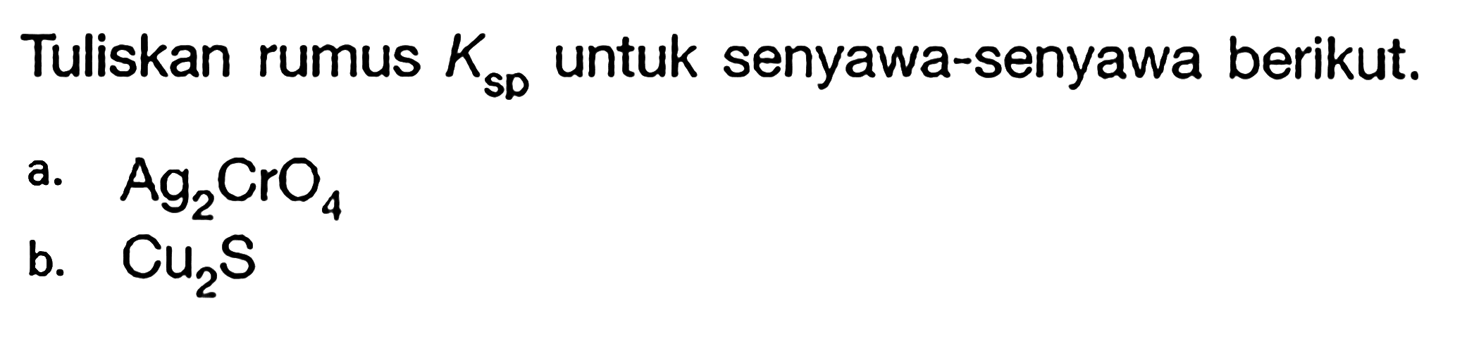 Tuliskan rumus Ksp untuk senyawa-senyawa berikut. 
a. Ag2CrO4 
b. Cu2S