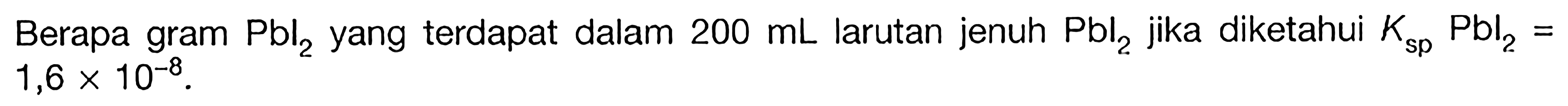 Berapa gram Pbl2 yang terdapat dalam 200 mL larutan jenuh Pbl2 jika diketahui Ksp Pbl2= 1,6 x 10^(-8).