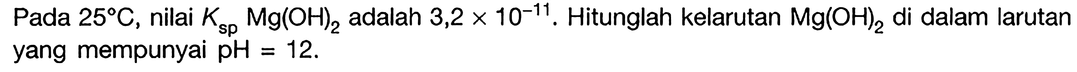 Pada 25 C, nilai Ksp Mg(OH)2 adalah 3,2 x 10^(-11). Hitunglah kelarutan Mg(OH)2 di dalam larutan yang mempunyai pH = 12.