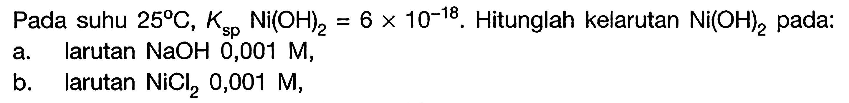 Pada suhu 25 C, Ksp Ni(OH)2=6 x 10^-18. Hitunglah kelarutan Ni(OH)2 pada: a. Iarutan NaOH 0,001 M, b. Iarutan NiCl2 0,001 M,