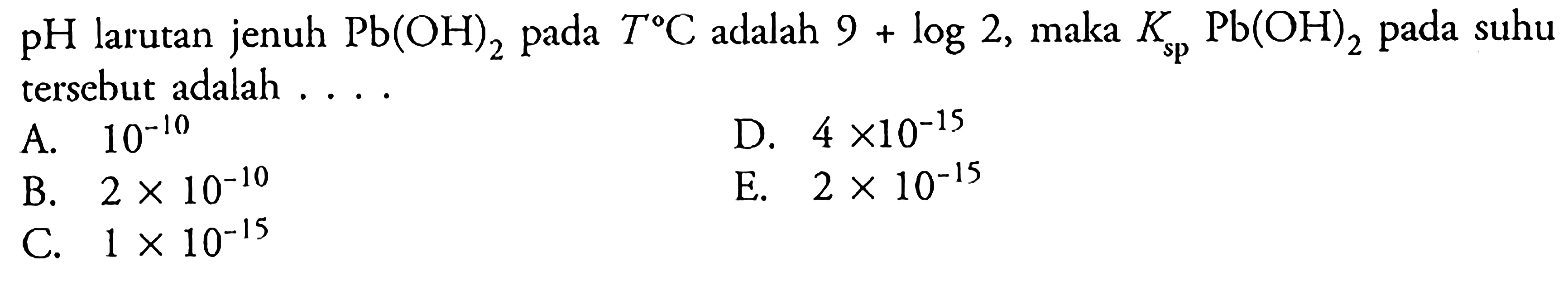  pH  larutan jenuh  Pb(OH)2  pada  T C  adalah  9+log 2 , maka  Ks p Pb(OH)2  pada suhu tersebut adalah ....