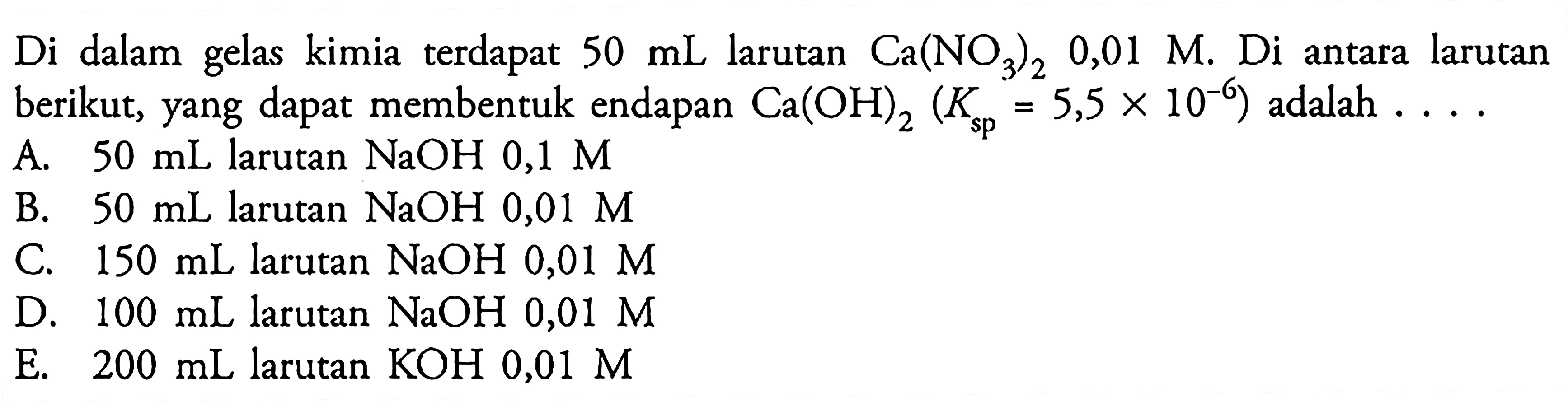 Di dalam gelas kimia terdapat 50 mL larutan Ca(NO3)2 0,01 M. Di antara larutan berikut, yang dapat membentuk endapan Ca(OH)2(Ksp=5,5 x 10^-6) adalah  .....