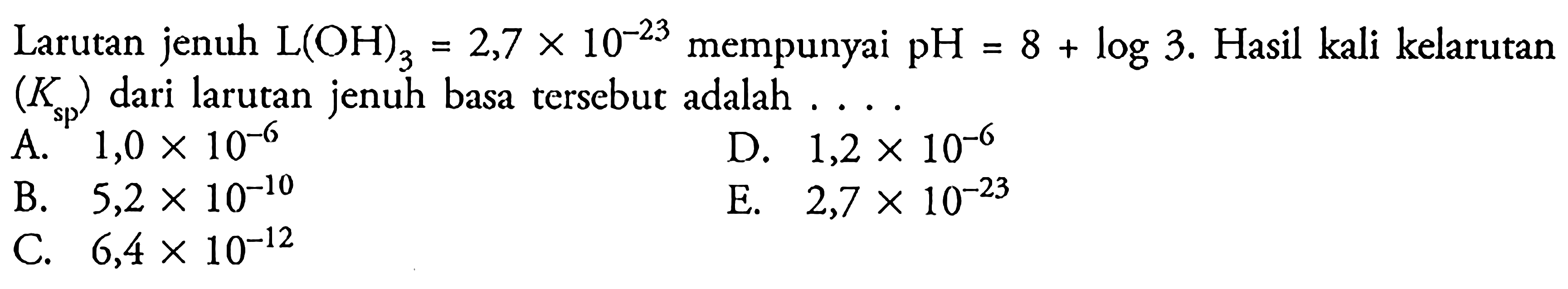 Larutan jenuh L(OH)3=2,7 x 10^-23 mempunyai pH=8+log 3. Hasil kali kelarutan (Ksp) dari larutan jenuh basa tersebut adalah....