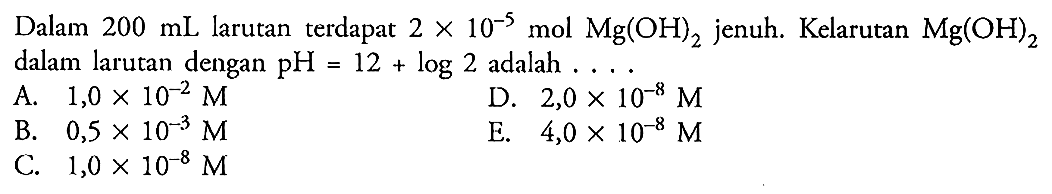 Dalam 200 mL larutan terdapat 2x10^-5 mol Mg(OH)2 jenuh. Kelarutan  Mg(OH)2 dalam larutan dengan pH=12+log 2 adalah  ... 