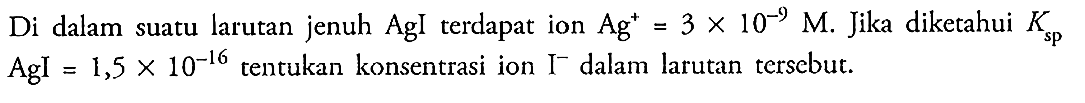 Di dalam suatu larutan jenuh AgI terdapat ion Ag^+=3 x 10^(-9) M. Jika diketahui Ksp AgI=1,5 x 10^(-16) tentukan konsentrasi ion I^- dalam larutan tersebut.