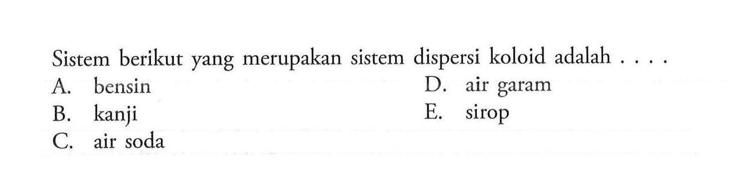 Sistem berikut yang merupakan sistem dispersi koloid adalah .... A. bensin B. kanji C. air soda D. air garam E. sirop
