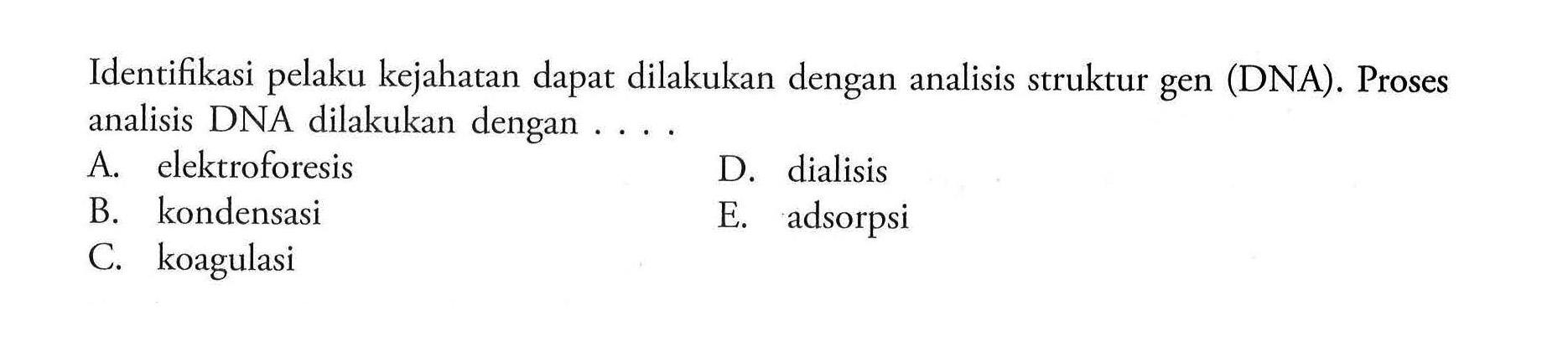 Identifikasi pelaku kejahatan dapat dilakukan dengan analisis struktur gen (DNA). Proses analisis DNA dilakukan dengan .... A. elektroforesis D. dialisis B. kondensasi E. adsorpsi C. koagulasi