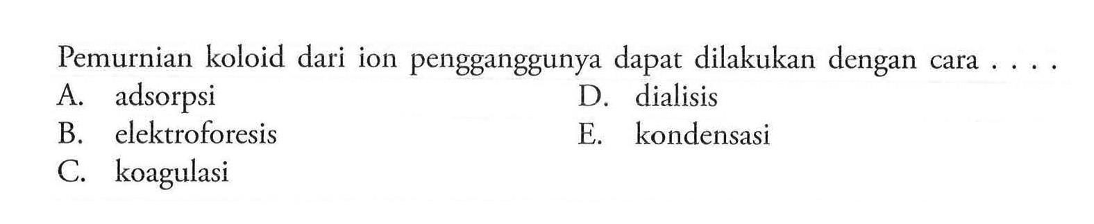 Pemurnian koloid dari ion pengganggunya dapat dilakukan dengan cara .... A. adsorpsi D. dialisis B. elektroforesis E. kondensasi C. koagulasi