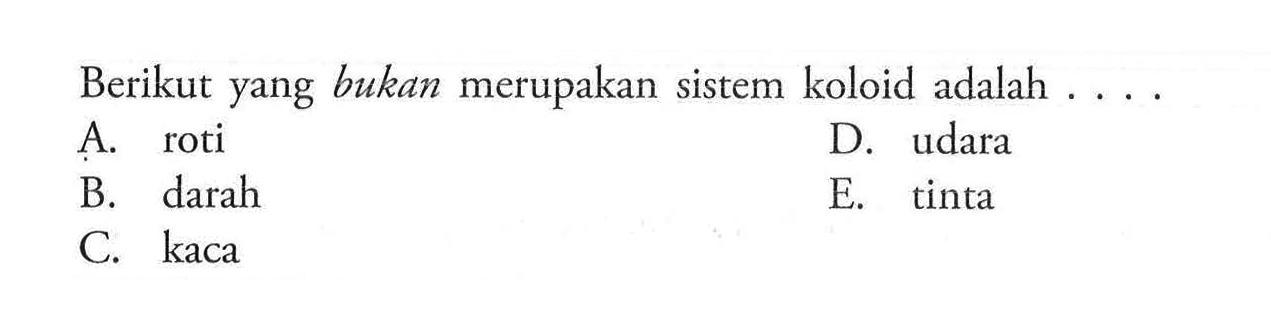 Berikut yang bukan merupakan sistem koloid adalah .... A. roti B. darah C. kaca D. udara E. tinta