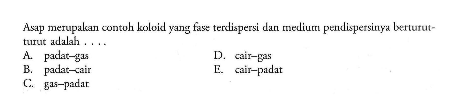 Asap merupakan contoh koloid yang fase terdispersi dan medium pendispersinya berturutturut adalah ....A. padat-gasD. cair-gasB. padat-cairE. cair-padatC. gas-padat