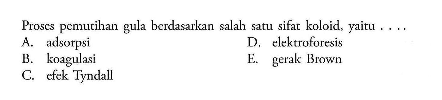 Proses pemutihan gula berdasarkan salah satu sifat koloid, yaitu ....A. adsorpsi D. elektroforesis B. koagulasi E. gerak Brown C. efek Tyndall