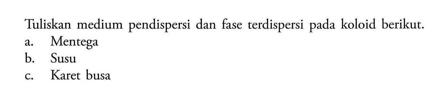 Tuliskan medium pendispersi dan fase terdispersi pada koloid berikut.a. Mentegab. Susuc. Karet busa