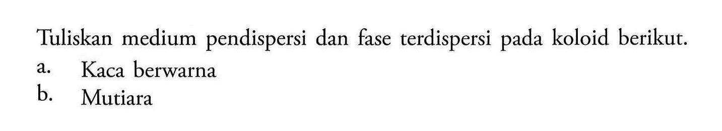 Tuliskan medium pendispersi dan fase terdispersi pada koloid berikut. a. Kaca berwarna b. Mutiara