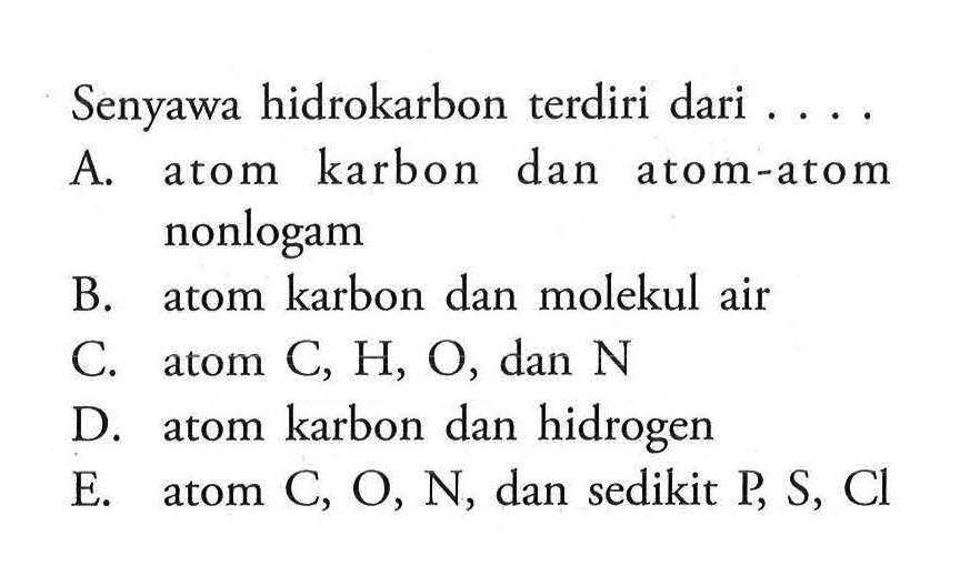 Senyawa hidrokarbon terdiri dari .... A. atom karbon dan atom-atom nonlogam B. atom karbon dan molekul air C. atom C, H, O, dan N D. atom karbon dan hidrogen E. atom C, O, N, dan sedikit P, S, Cl