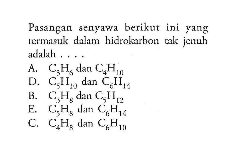 Pasangan senyawa berikut ini yang termasuk dalam hidrokarbon tak jenuh adalah ....A.  C3H6 dan C4H10 D.  C5H10 dan C6H14 B.  C3H8 dan C5H12 E.  C5H8 dan C6H14 C.  C4H8 dan C6H10 