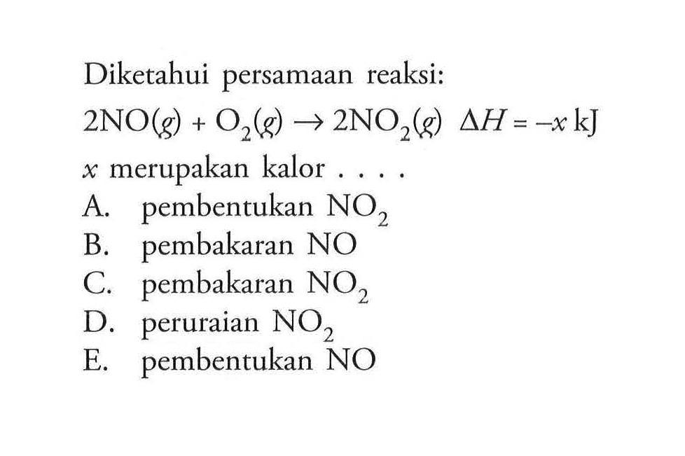 Diketahui persamaan reaksi:2 NO(g)+O2(g)->2 NO2(g) delta H=-x kJx merupakan kalor ....A. pembentukan NO2 B. pembakaran NOC. pembakaran NO2 D. peruraian NO2 E. pembentukan NO