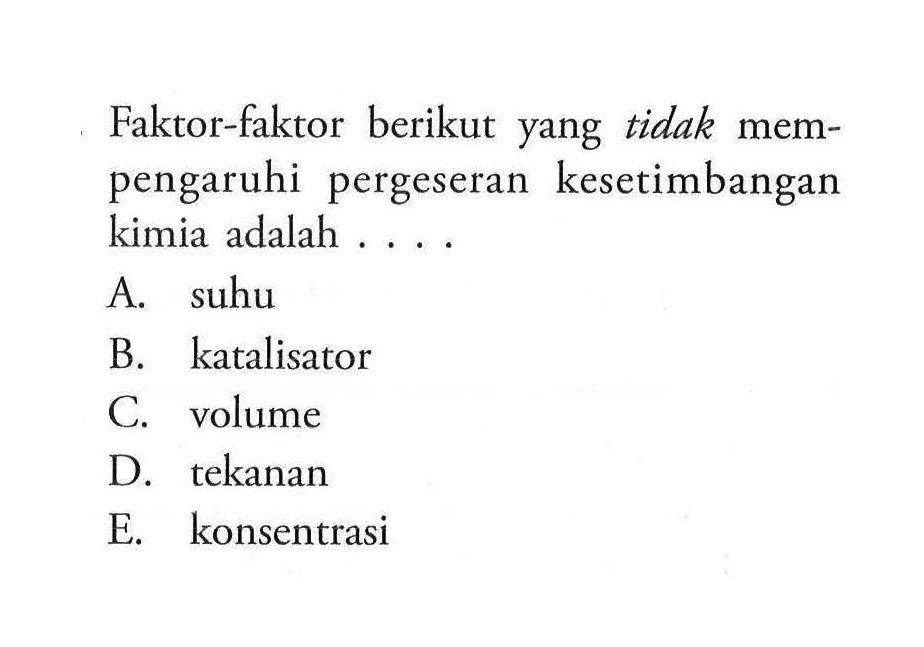 Faktor-faktor berikut yang tidak mempengaruhi pergeseran kesetimbangan kimia adalah ....