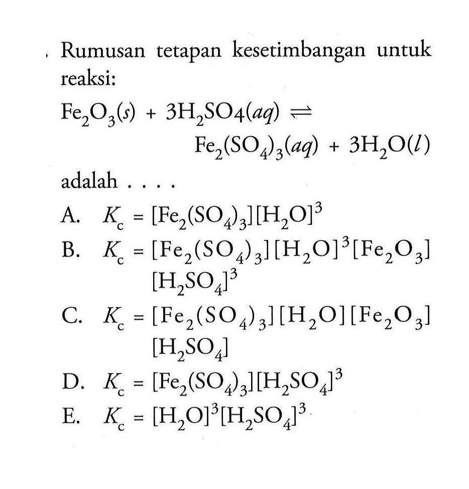 Rumusan tetapan kesetimbangan untuk reaksi:Fe2O3(s)+3 H2SO4(aq) <=> Fe2(SO4)3(aq)+3 H2O(l)adalah ....