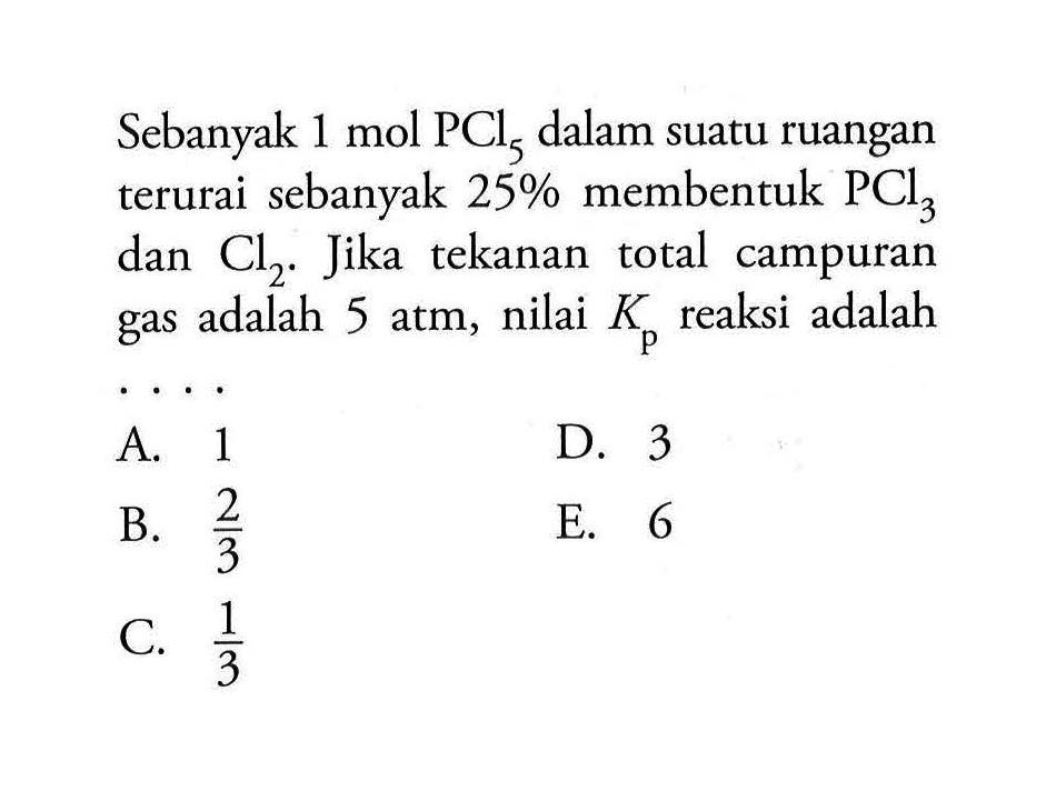 Sebanyak  1 mol PCl5  dalam suatu ruangan terurai sebanyak  25%  membentuk  PCl3  dan  Cl2 . Jika tekanan total campuran gas adalah 5 atm, nilai  Kp  reaksi adalah ....