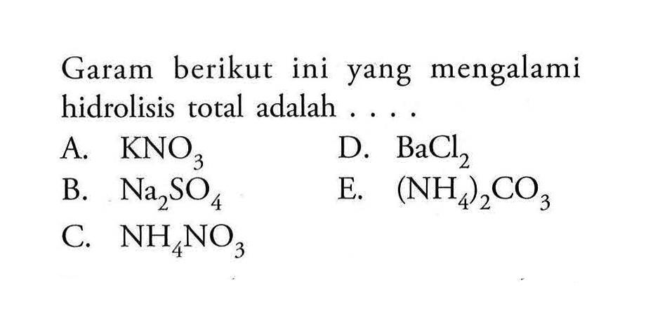 Garam berikut ini yang mengalami hidrolisis total adalah A. KNO3 D. BaCl2 B. Na2SO4 E. (NH4)2CO3 4 C. NH4NO3