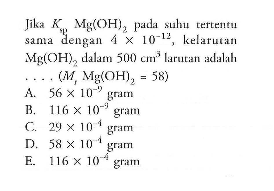 jika Ksp Mg(OH)2 pada suhu tertentu sama dengan 4 x 10^(-12), kelarutan Mg(OH)2 dalam 500 cm^3 larutan adalah ...(Mr Mg(OH)2=58) 