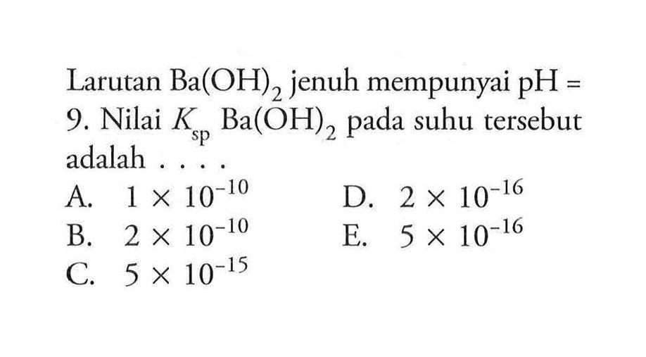 Larutan Ba(OH)2 jenuh mempunyai pH=9. Nilai Ksp Ba(OH)2 pada suhu tersebut adalah ...