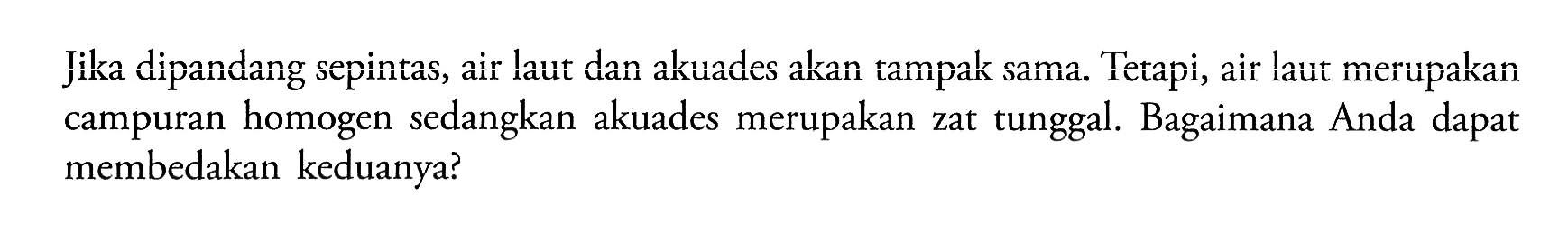 Jika dipandang sepintas, air laut dan akuades akan tampak sama. Tetapi, air laut merupakan campuran homogen sedangkan akuades merupakan zat tunggal. Bagaimana Anda dapat membedakan keduanya?