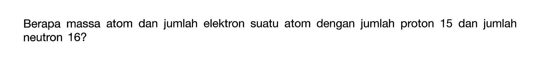 Berapa massa atom dan jumlah elektron suatu atom dengan jumlah proton 15 dan jumlah neutron 16? 