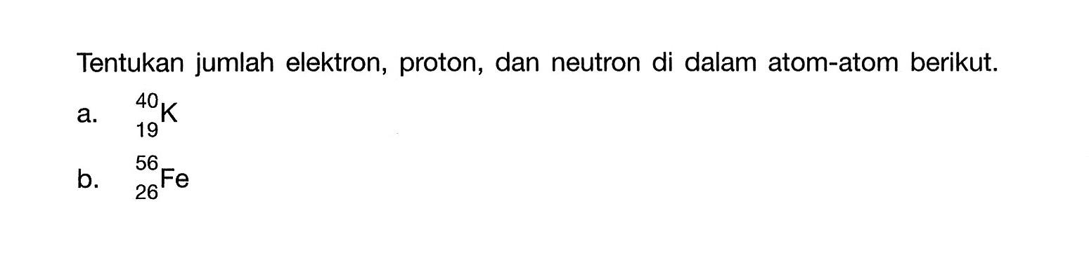 Tentukan jumlah elektron, proton, dan neutron di dalam atom-atom berikut. a. 40 19 K b. 56 26 Fe 