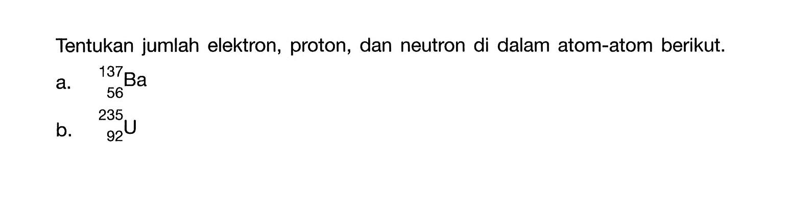 Tentukan jumlah elektron, proton, dan neutron di dalam atom-atom berikut. a. 137 56 Ba b. 235 92 U 