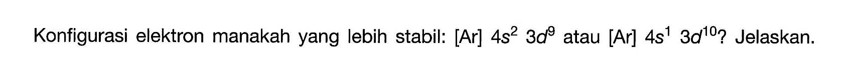 Konfigurasi elektron manakah yang lebih stabil: [Ar] 4 s^2 3 d^9 atau [Ar] 4 s^1 3 d^10? Jelaskan.
