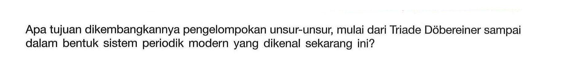 Apa tujuan dikembangkannya pengelompokan unsur-unsur, mulai dari Triade Döbereiner sampai dalam bentuk sistem periodik modern yang dikenal sekarang ini?