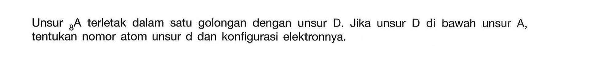 Unsur 8 A terletak dalam satu golongan dengan unsur D. Jika unsur D di bawah unsur A, tentukan nomor atom unsur d dan konfigurasi elektronnya.