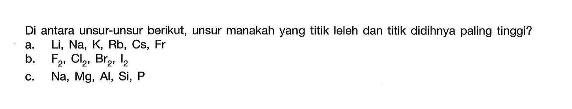 Di antara unsur-unsur berikut, unsur manakah yang titik leleh dan titik didihnya paling tinggi?
a.  Li, Na, K, Rb, Cs, Fr 
b.  F_(2), Cl_(2), Br_(2), I_(2) 
c.  Na, Mg, Al, Si, P 