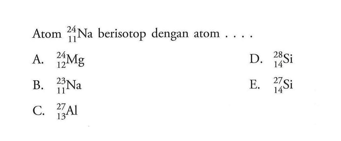 Atom 24 11 Na berisotop dengan atom  ... . A.  24 12 Mg D.  28 14 Si B.  23 11 Na E.  27 14 Si C.  27 13 Al 