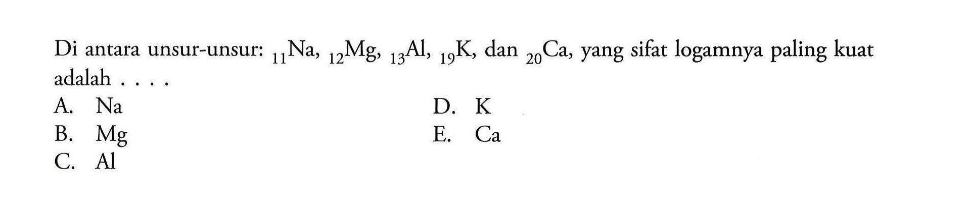 Di antara unsur-unsur:   11 Na, 12 Mg, 13 Al, 19 K, dan 20 Ca, yang sifat logamnya paling kuat adalah .... 