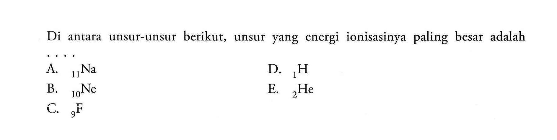 Di antara unsur-unsur berikut, unsur yang  energi ionisasinya  paling besar adalah A. 11 Na D. 1 H B. 10 Ne E. 2 He C. 9 F