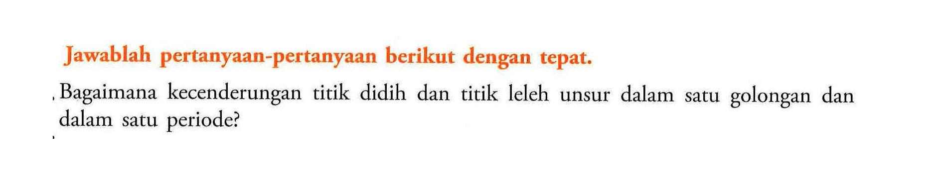 Jawablah pertanyaan-pertanyaan berikut dengan tepat. 
Bagaimana kecenderungan titik didih dan titik leleh unsur dalam satu golongan dan dalam satu periode?