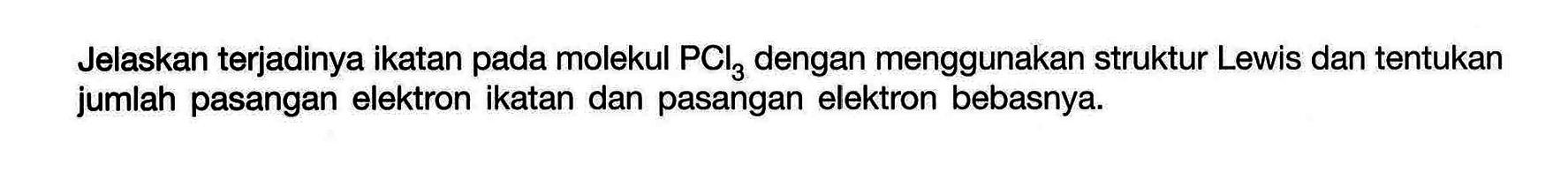 Jelaskan terjadinya ikatan pada molekul PCl3 dengan menggunakan struktur Lewis dan tentukan jumlah pasangan elektron ikatan dan pasangan elektron bebasnya.