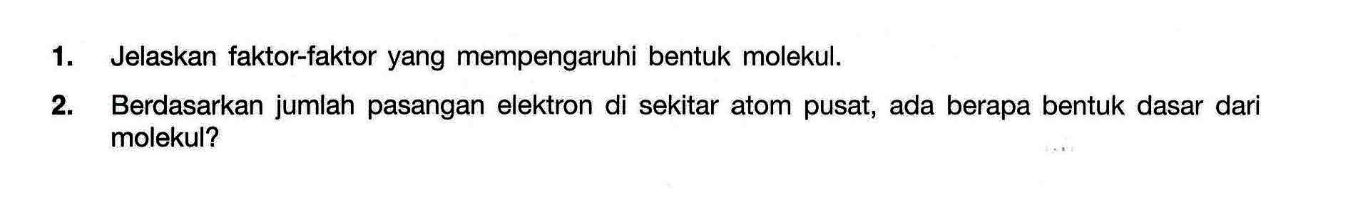 1. Jelaskan faktor-faktor yang mempengaruhi bentuk molekul.
2. Berdasarkan jumlah pasangan elektron di sekitar atom pusat, ada berapa bentuk dasar dari molekul?
