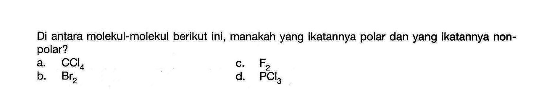 Di antara molekul-molekul berikut ini, manakah yang ikatannya polar dan yang ikatannya non-polar? 
a. CCI4 c. F2 b. Br2 d. PCl3