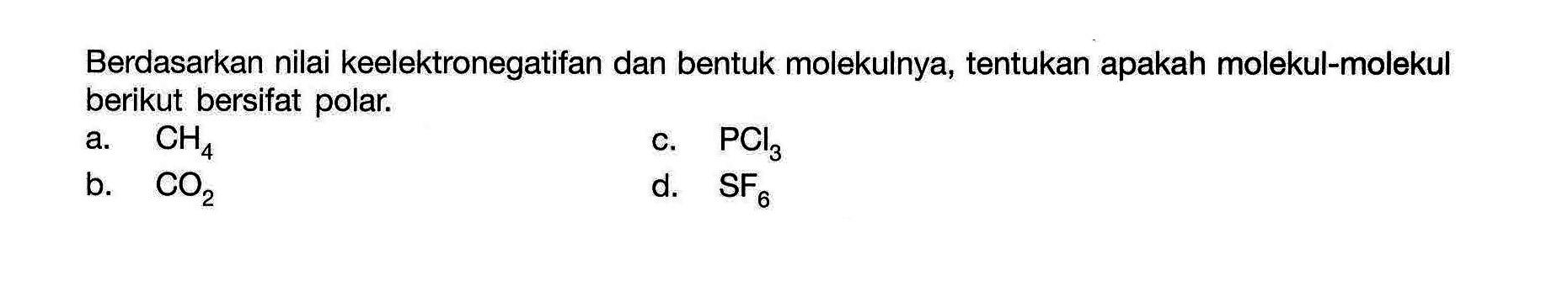 Berdasarkan nilai keelektronegatifan dan bentuk molekulnya, tentukan apakah molekul-molekul berikut bersifat polar. 
a. CH4 c. PCl3 b. CO2 d. SF6