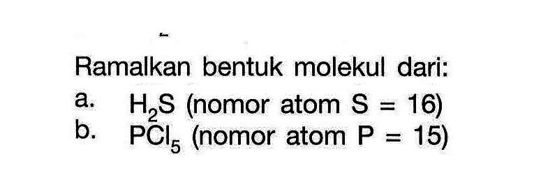 Ramalkan bentuk molekul dari: 
a. H2S (nomor atom S = 16) 
b. PCI5 (nomor atom P = 15)