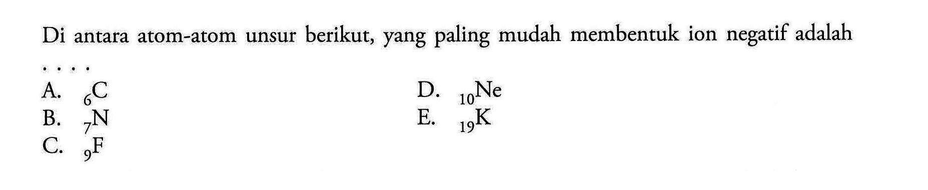 Di antara atom-atom unsur berikut, yang paling mudah membentuk ion negatif adalah A. 6 C D. 10 Ne B. 7 N E. 19 K C. 9 F