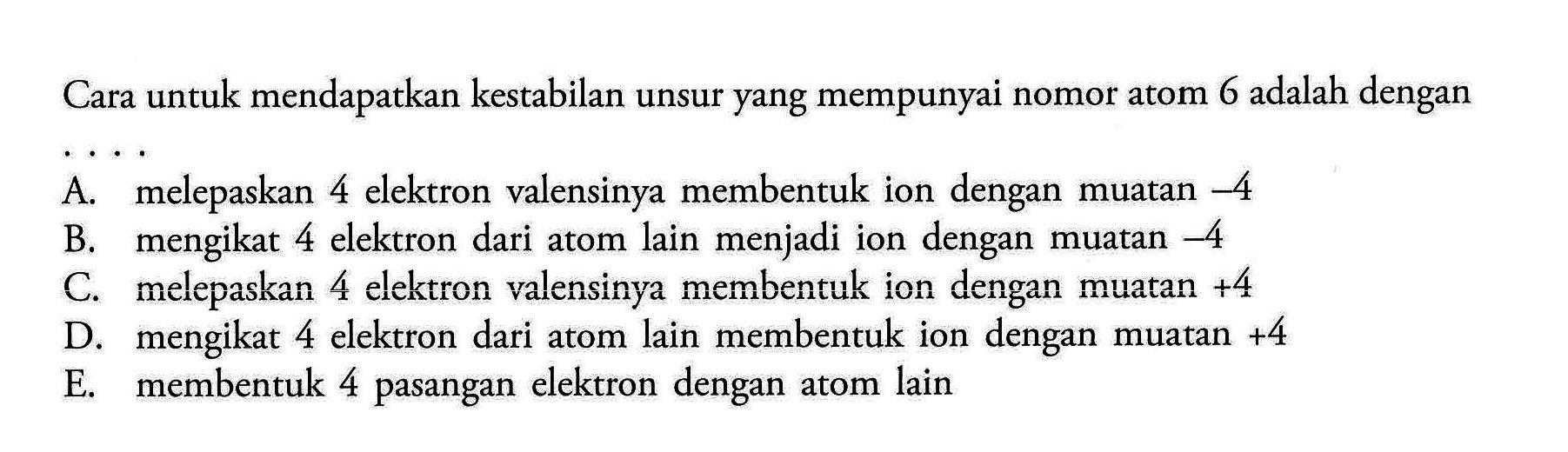 Cara untuk mendapatkan kestabilan unsur yang mempunyai nomor atom 6 adalah dengan .... 