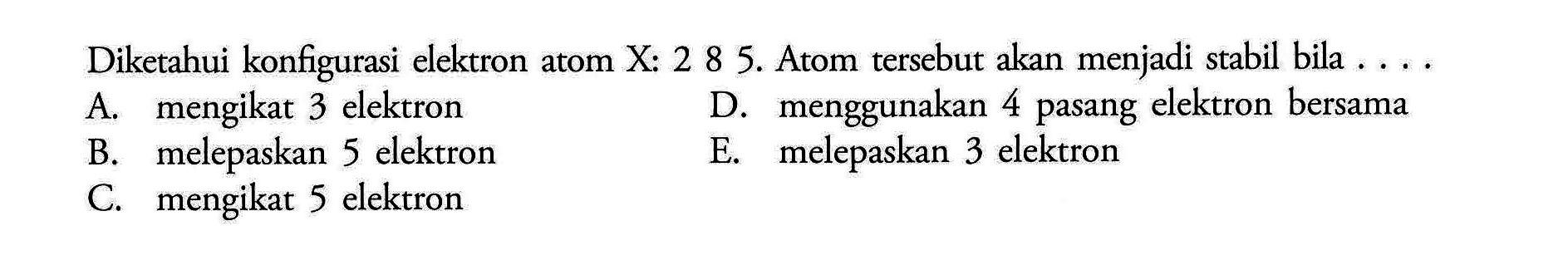 Diketahui konfigurasi elektron atom X: 2 8 5. Atom tersebut akan menjadi stabil bila .... 