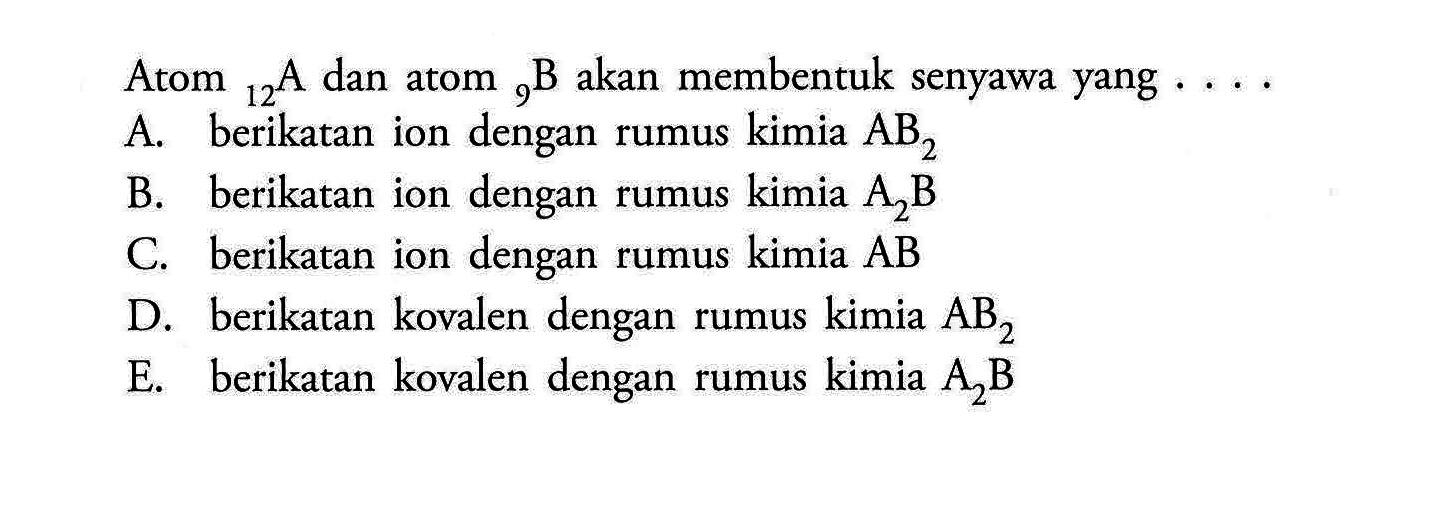 Atom   12 A  dan atom   9 B  akan membentuk senyawa yang  ....  A. berikatan ion dengan rumus kimia  AB2  B. berikatan ion dengan rumus kimia  A2B  C. berikatan ion dengan rumus kimia  AB  D. berikatan kovalen dengan rumus kimia  AB2  E. berikatan kovalen dengan rumus kimia  A2B 