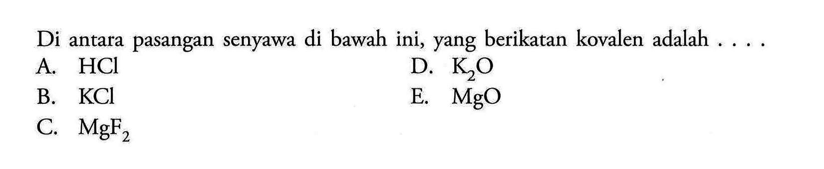 Di antara pasangan senyawa di bawah ini, yang berikatan kovalen adalah .... 
A.  HCl 
D.  K2O 
B.  KCl 
E.  MgO 
C.  MgF2 